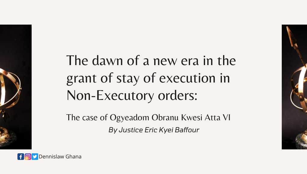 The dawn of a new era in the grant of stay of execution in Non-Executory orders: The case of Ogyeadom Obranu Kwesi Atta VI